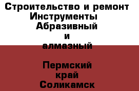 Строительство и ремонт Инструменты - Абразивный и алмазный. Пермский край,Соликамск г.